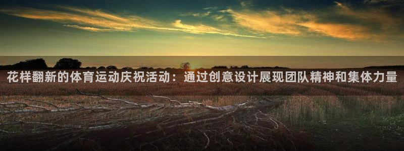 vsport体育在线官网：花样翻新的体育运动庆祝活动：通过创意设计展现团队精神和集体力量